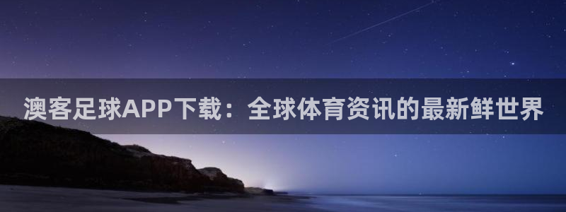 bg大游唯一官网：澳客足球APP下载：全球体育资讯的最新鲜世界