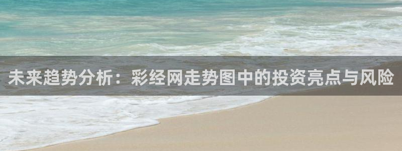 壹号电子娱乐app下载最新版：未来趋势分析：彩经网走势图中的投资亮点与风险