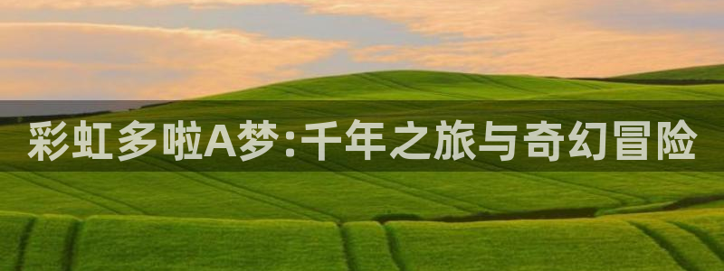 BG大游app官网下载：彩虹多啦A梦:千年之旅与奇幻冒险